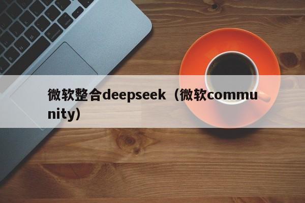 微软整合deepseek（微软community）