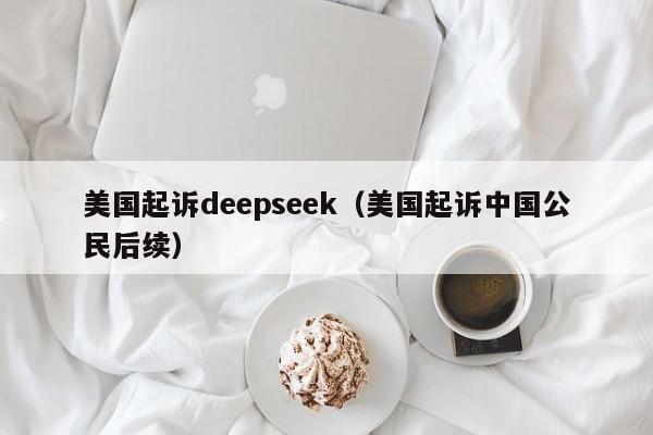 美国起诉deepseek(美国起诉中国公民后续)