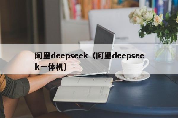 阿里deepseek（阿里deepseek一体机）