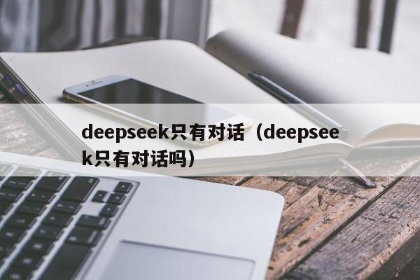 deepseek只有对话（deepseek只有对话吗）