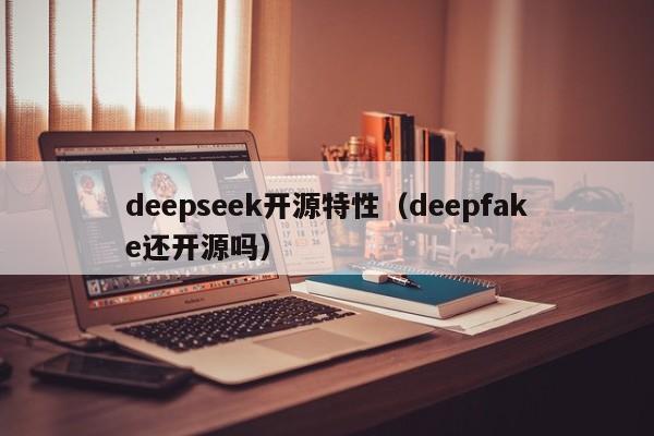 deepseek开源特性(deepfake还开源吗)