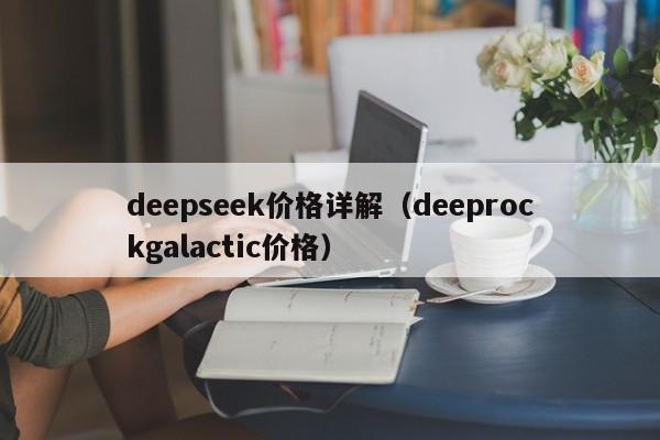 deepseek价格详解（deeprockgalactic价格）