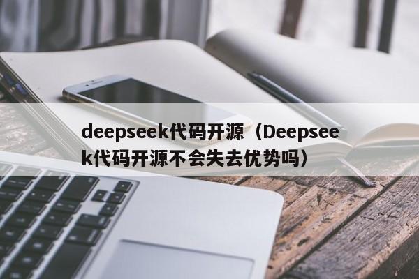 deepseek代码开源(Deepseek代码开源不会失去优势吗)