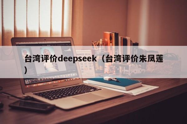台湾评价deepseek（台湾评价朱凤莲）