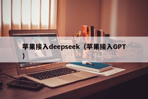 苹果接入deepseek（苹果接入GPT）