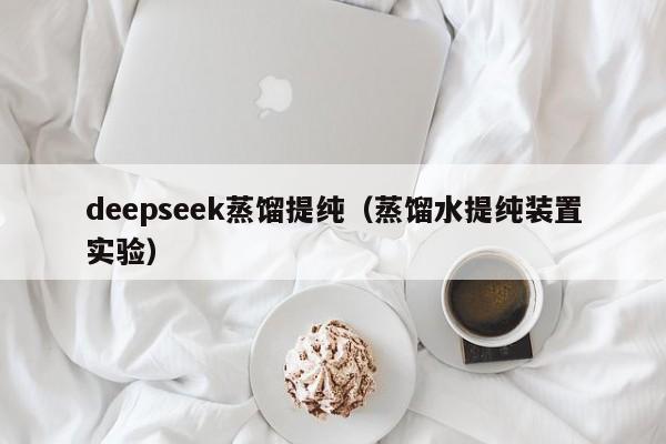 deepseek蒸馏提纯（蒸馏水提纯装置实验）