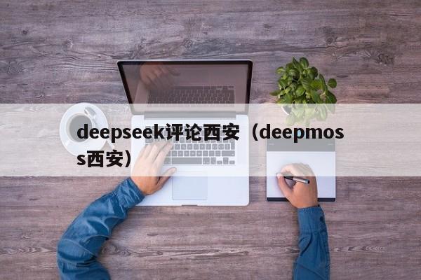 deepseek评论西安（deepmoss西安）