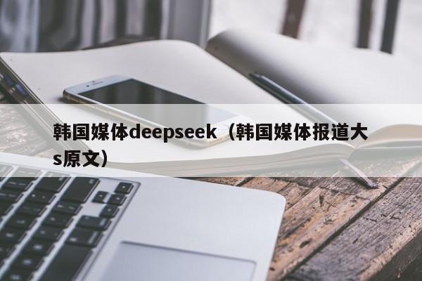 韩国媒体deepseek(韩国媒体报道大s原文)