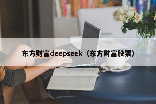 东方财富deepseek（东方财富股票）