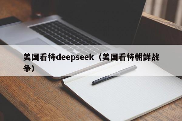 美国看待deepseek(美国看待朝鲜战争)
